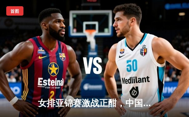 女排亚锦赛激战正酣，中国队险胜日本挺进四强