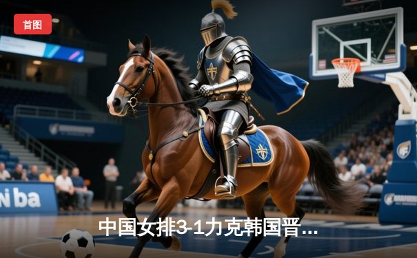 中国女排3-1力克韩国晋级亚锦赛决赛，李盈莹28分闪耀全场