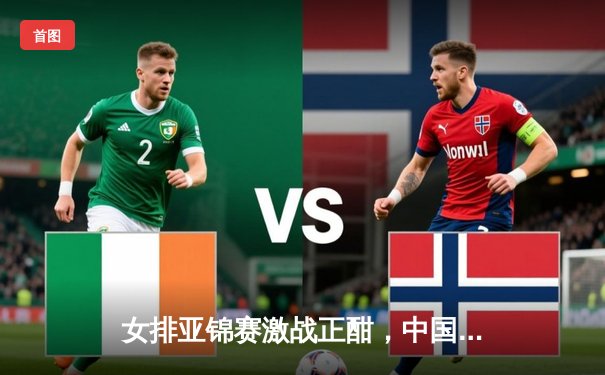 女排亚锦赛激战正酣，中国女排鏖战五局力克日本迎开门红