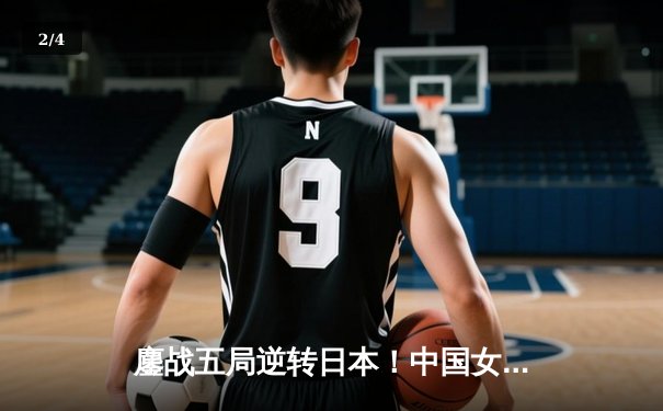 鏖战五局逆转日本！中国女排亚锦赛挺进四强展现顽强斗志 - 2