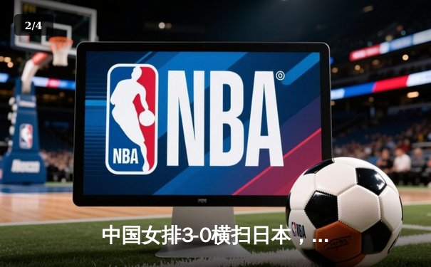 中国女排3-0横扫日本，亚锦赛强势夺冠创队史新纪录 - 2