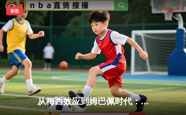 从梅西效应到姆巴佩时代：足球商业帝国的权力更迭与未来博弈