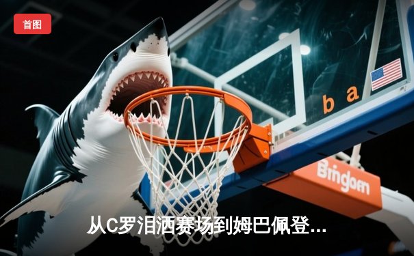 从C罗泪洒赛场到姆巴佩登顶：体育英雄主义的现代嬗变